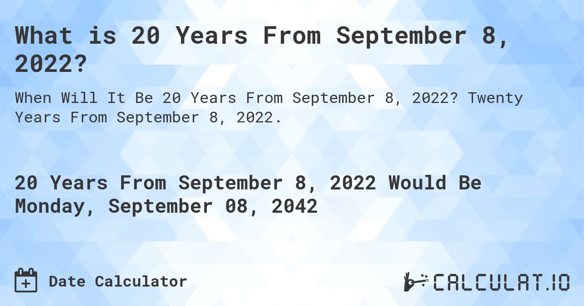 What is 20 Years From September 8, 2022?. Twenty Years From September 8, 2022.