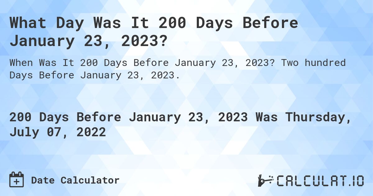 What Day Was It 200 Days Before January 23, 2023?. Two hundred Days Before January 23, 2023.