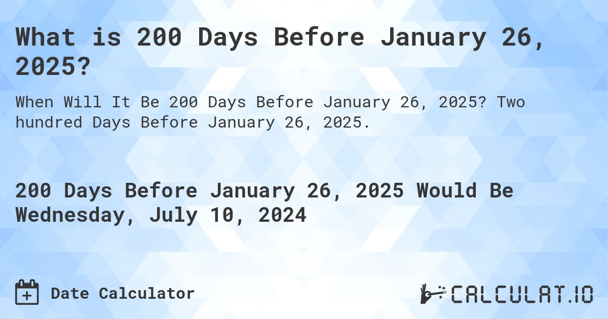 What is 200 Days Before January 26, 2025?. Two hundred Days Before January 26, 2025.