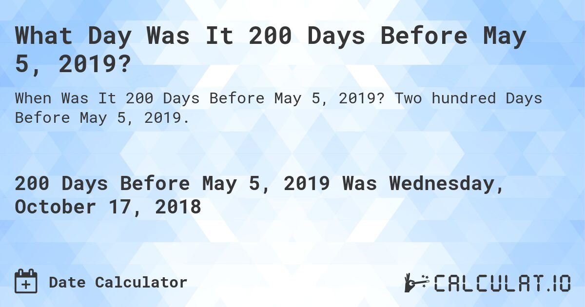 What Day Was It 200 Days Before May 5, 2019?. Two hundred Days Before May 5, 2019.