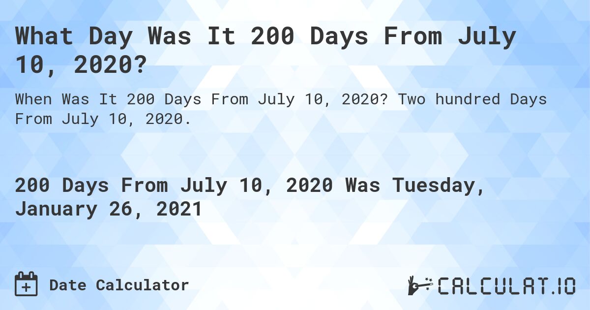 What Day Was It 200 Days From July 10, 2020?. Two hundred Days From July 10, 2020.