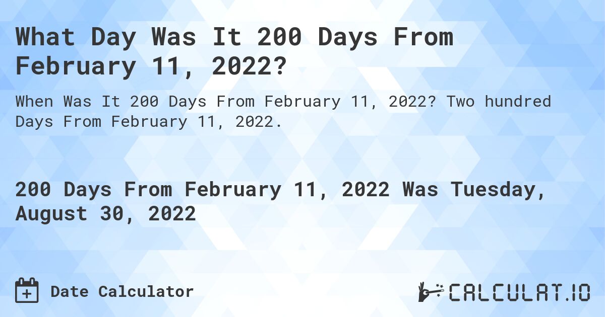 What Day Was It 200 Days From February 11, 2022?. Two hundred Days From February 11, 2022.