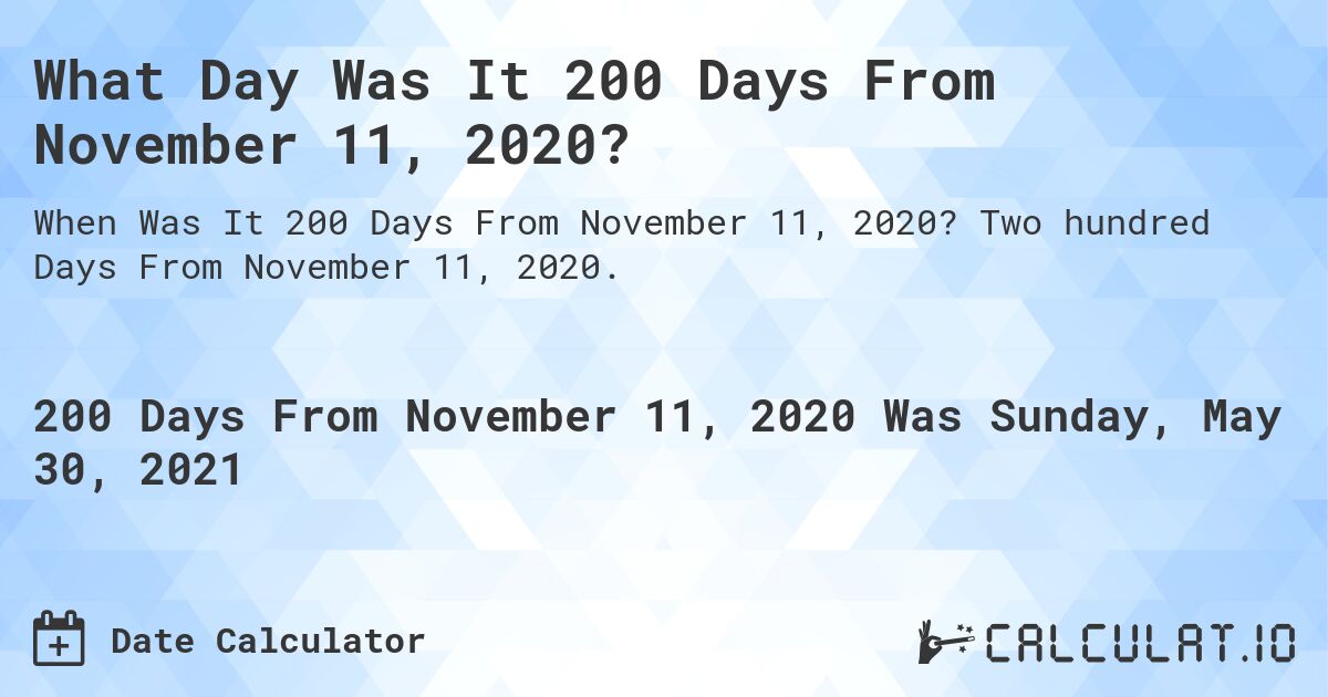 What Day Was It 200 Days From November 11, 2020?. Two hundred Days From November 11, 2020.
