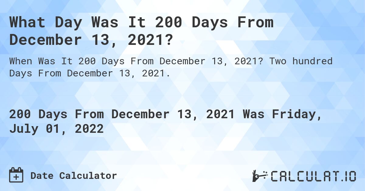 What Day Was It 200 Days From December 13, 2021?. Two hundred Days From December 13, 2021.