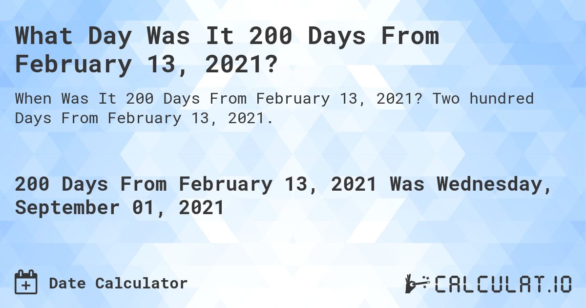 What Day Was It 200 Days From February 13, 2021?. Two hundred Days From February 13, 2021.