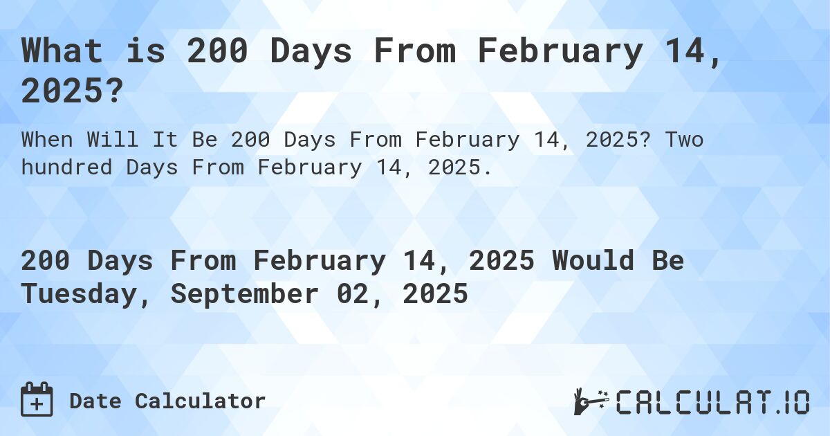 What is 200 Days From February 14, 2025?. Two hundred Days From February 14, 2025.
