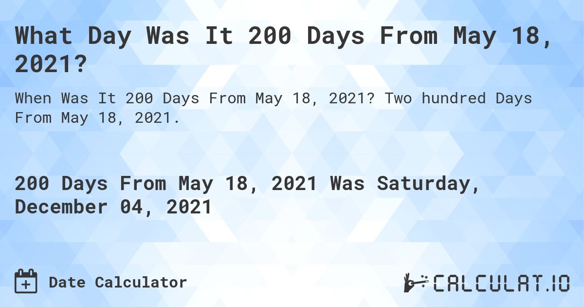 What Day Was It 200 Days From May 18, 2021?. Two hundred Days From May 18, 2021.