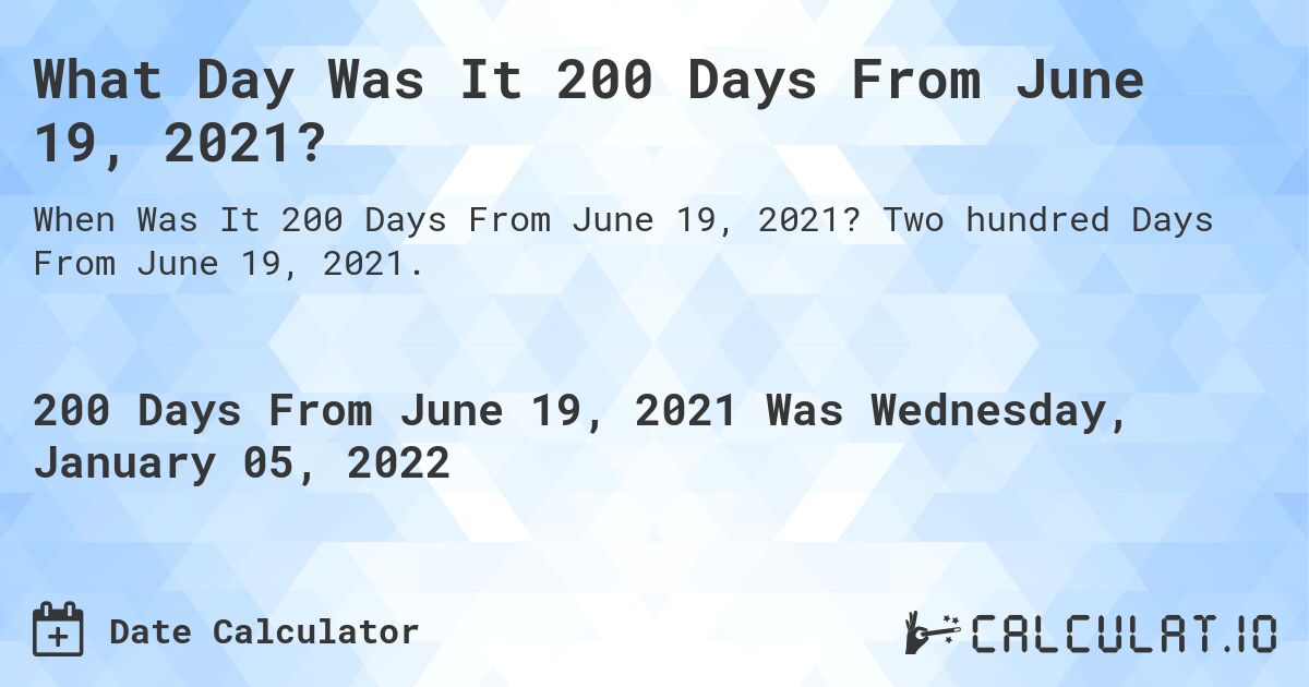What Day Was It 200 Days From June 19, 2021?. Two hundred Days From June 19, 2021.