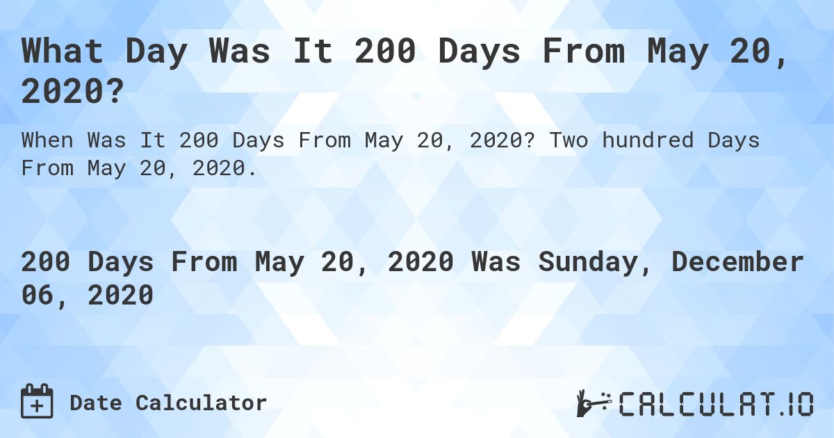 What Day Was It 200 Days From May 20, 2020?. Two hundred Days From May 20, 2020.