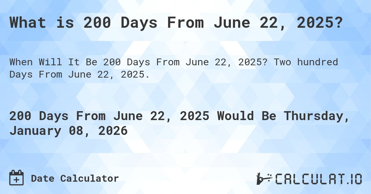 What is 200 Days From June 22, 2025?. Two hundred Days From June 22, 2025.