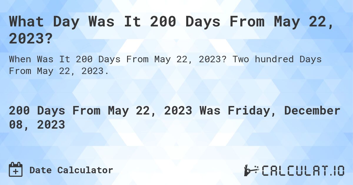 What Day Was It 200 Days From May 22, 2023?. Two hundred Days From May 22, 2023.
