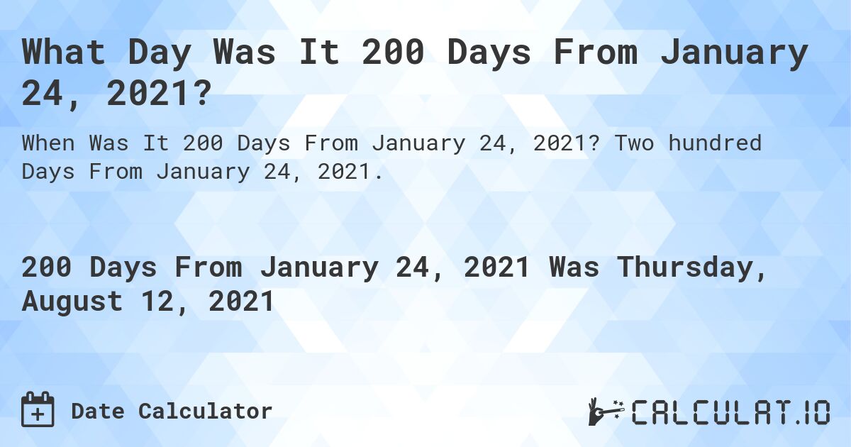 What Day Was It 200 Days From January 24, 2021?. Two hundred Days From January 24, 2021.