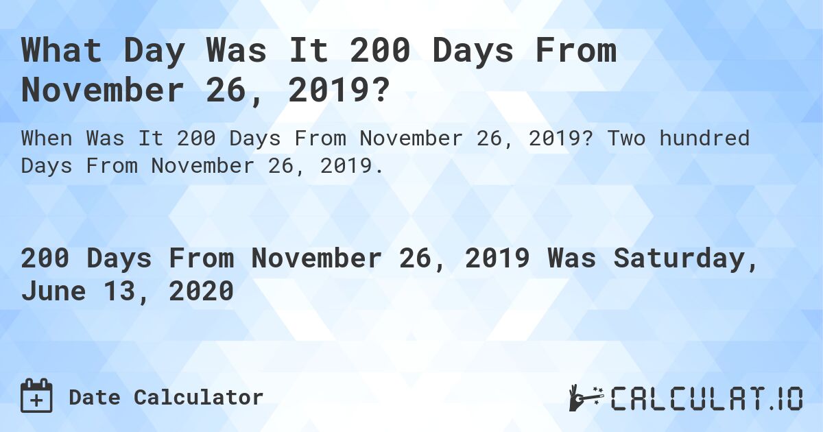 What Day Was It 200 Days From November 26, 2019?. Two hundred Days From November 26, 2019.