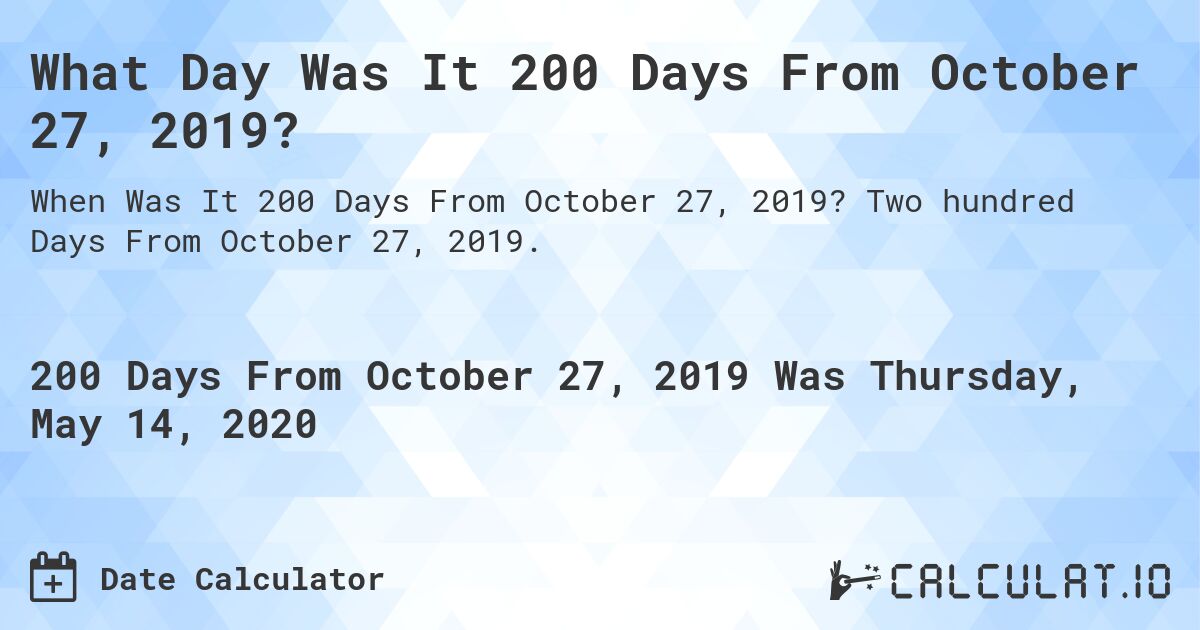 What Day Was It 200 Days From October 27, 2019?. Two hundred Days From October 27, 2019.