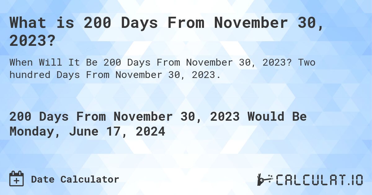 What is 200 Days From November 30, 2023?. Two hundred Days From November 30, 2023.