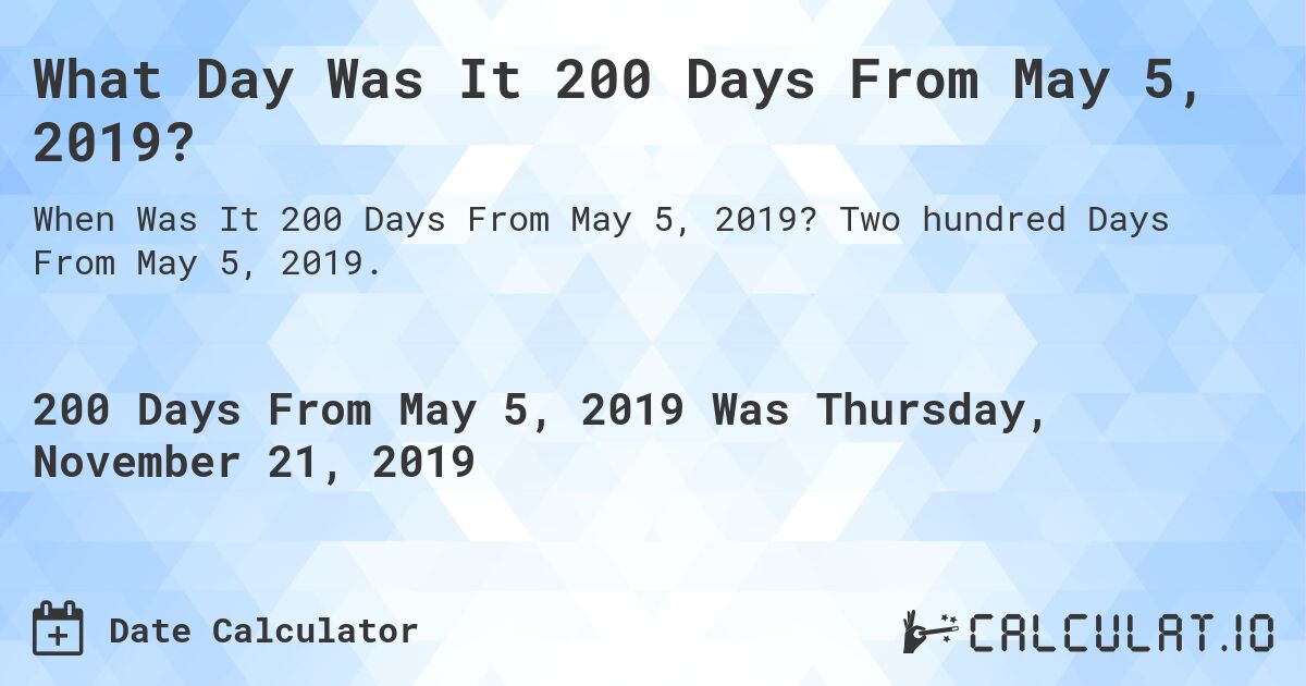 What Day Was It 200 Days From May 5, 2019?. Two hundred Days From May 5, 2019.