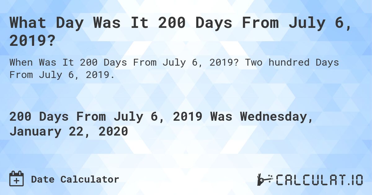 What Day Was It 200 Days From July 6, 2019?. Two hundred Days From July 6, 2019.