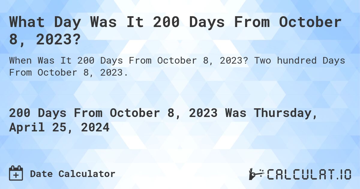 What is 200 Days From October 8, 2023?. Two hundred Days From October 8, 2023.