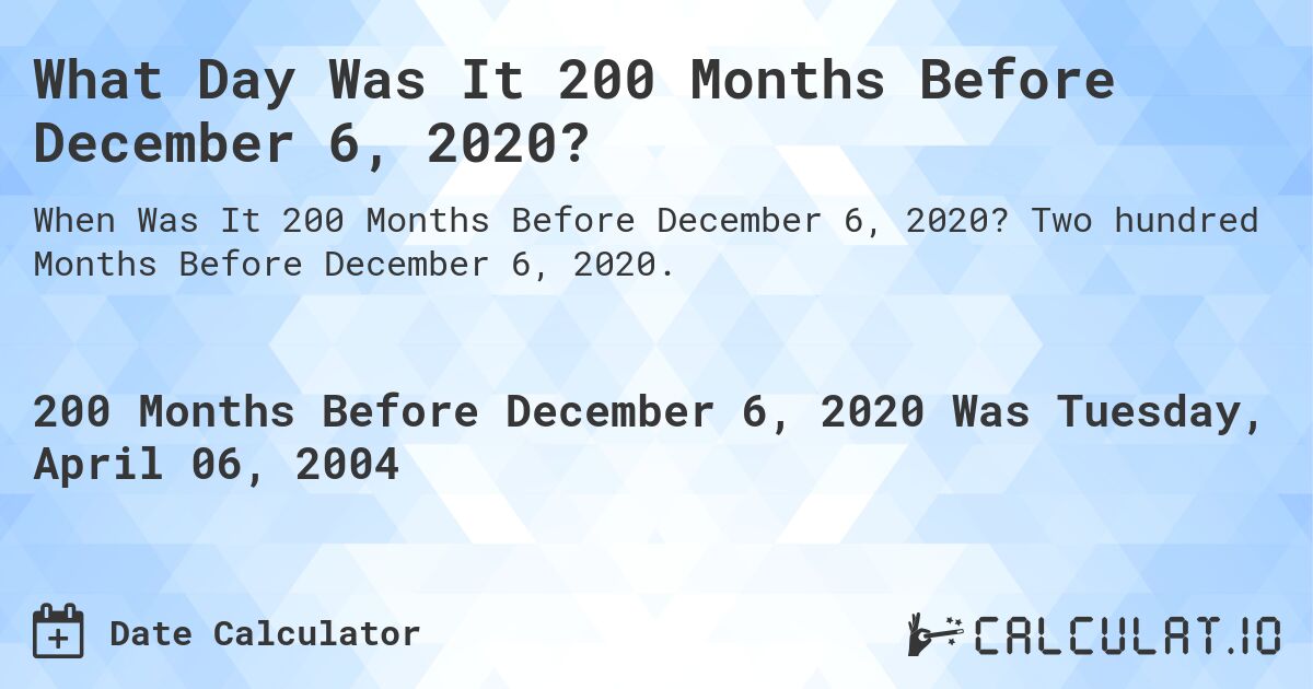 What Day Was It 200 Months Before December 6, 2020?. Two hundred Months Before December 6, 2020.