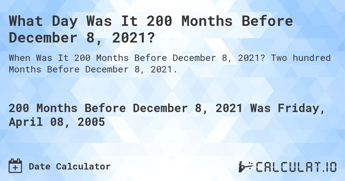 What Day Was It 200 Months Before December 8, 2021?. Two hundred Months Before December 8, 2021.