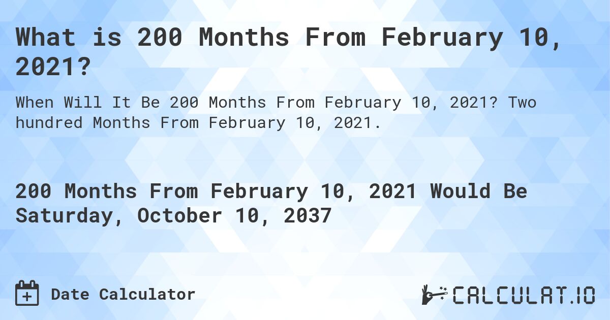What is 200 Months From February 10, 2021?. Two hundred Months From February 10, 2021.