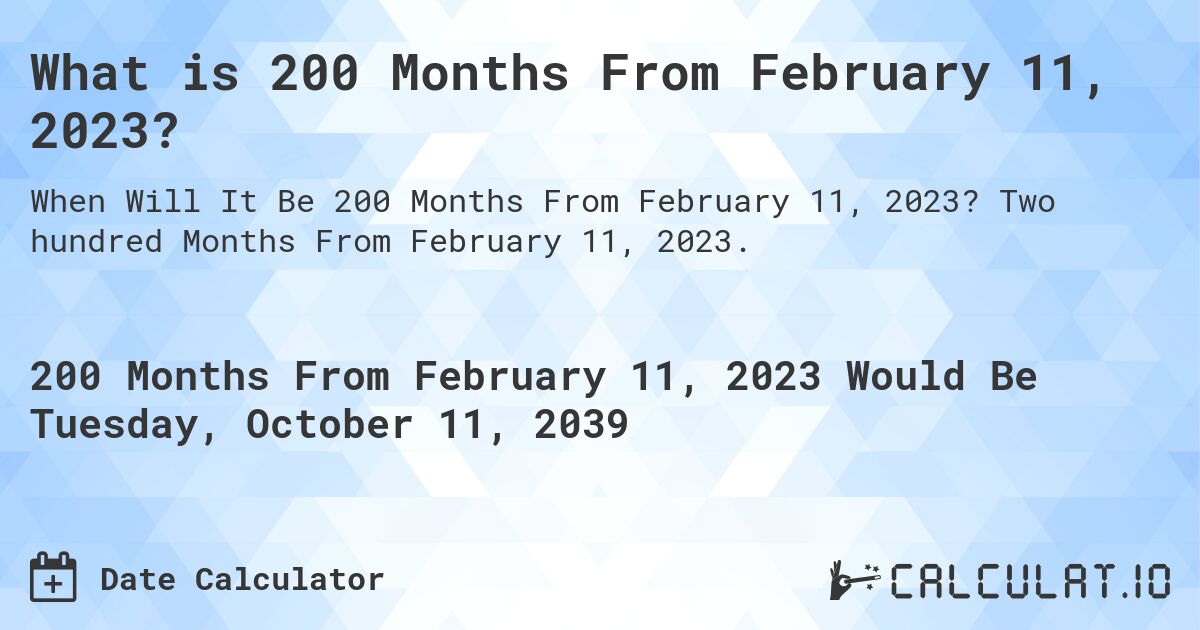 What is 200 Months From February 11, 2023?. Two hundred Months From February 11, 2023.