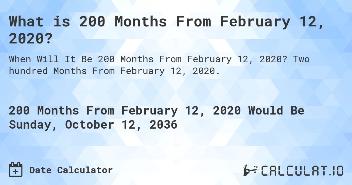What is 200 Months From February 12, 2020?. Two hundred Months From February 12, 2020.