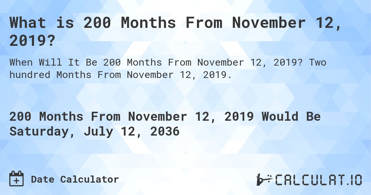 What is 200 Months From November 12, 2019?. Two hundred Months From November 12, 2019.