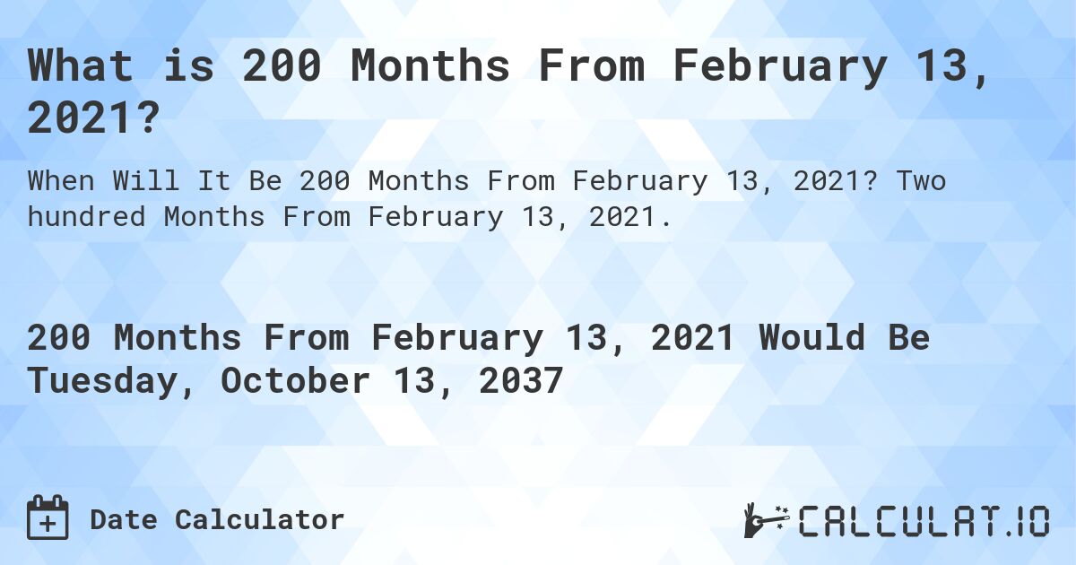 What is 200 Months From February 13, 2021?. Two hundred Months From February 13, 2021.