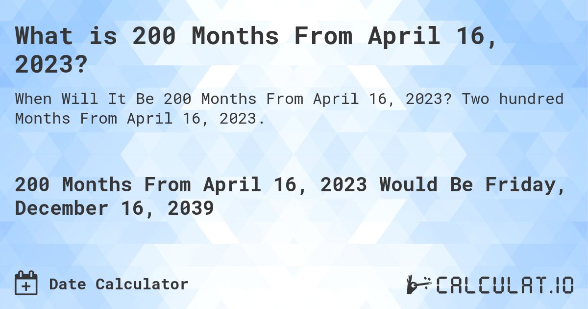 What is 200 Months From April 16, 2023?. Two hundred Months From April 16, 2023.