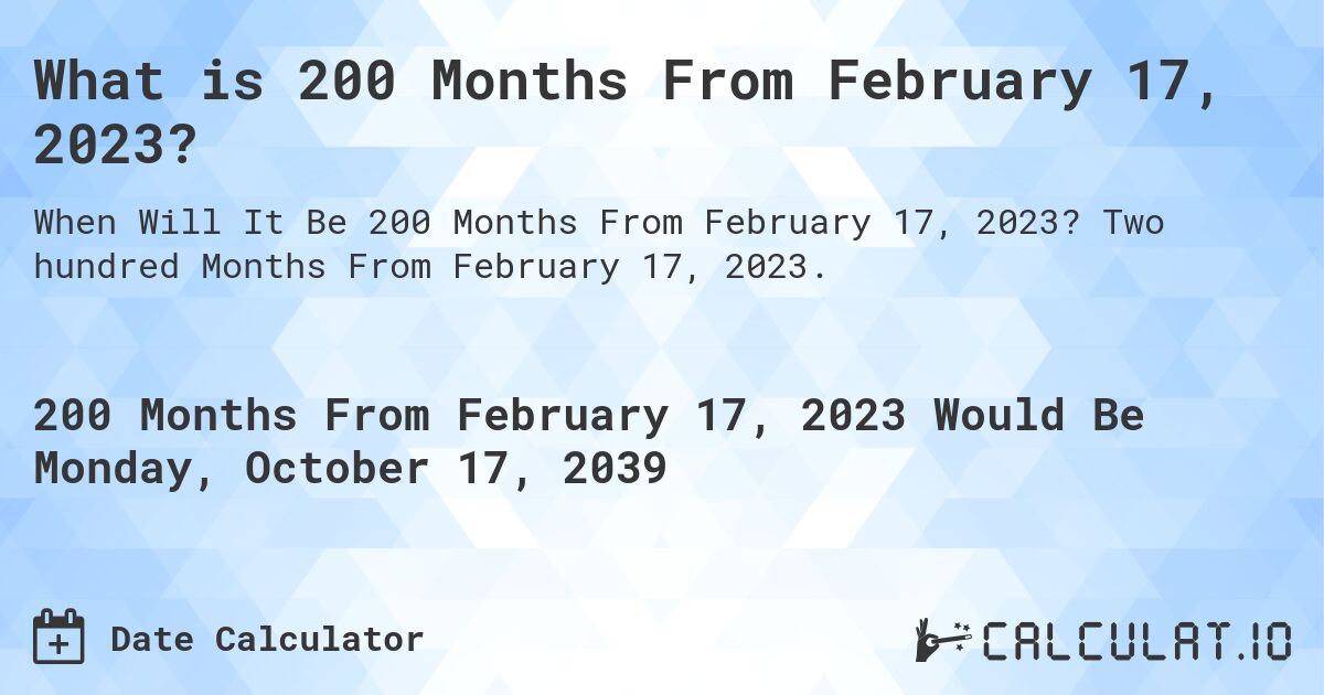 What is 200 Months From February 17, 2023?. Two hundred Months From February 17, 2023.