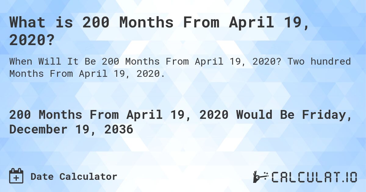 What is 200 Months From April 19, 2020?. Two hundred Months From April 19, 2020.