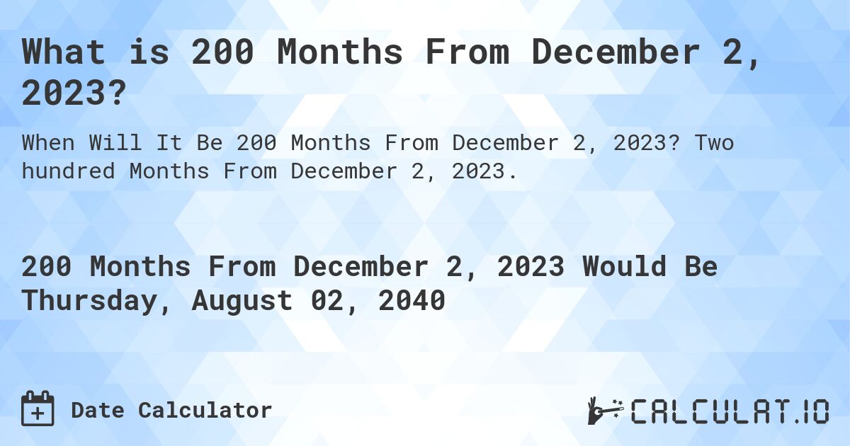 What is 200 Months From December 2, 2023?. Two hundred Months From December 2, 2023.