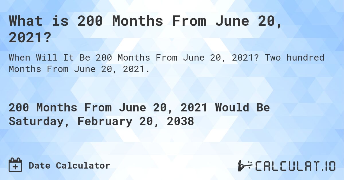 What is 200 Months From June 20, 2021?. Two hundred Months From June 20, 2021.