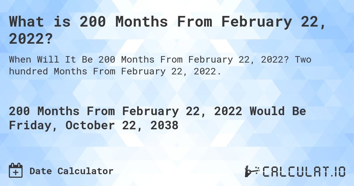 What is 200 Months From February 22, 2022?. Two hundred Months From February 22, 2022.