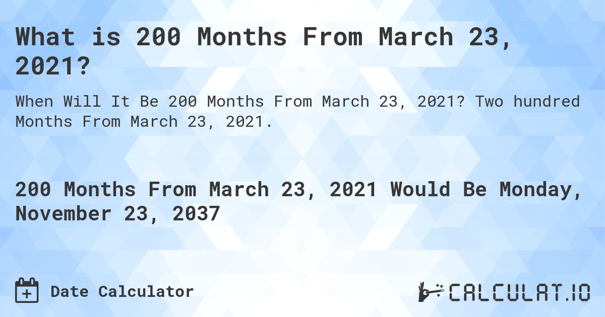What is 200 Months From March 23, 2021?. Two hundred Months From March 23, 2021.