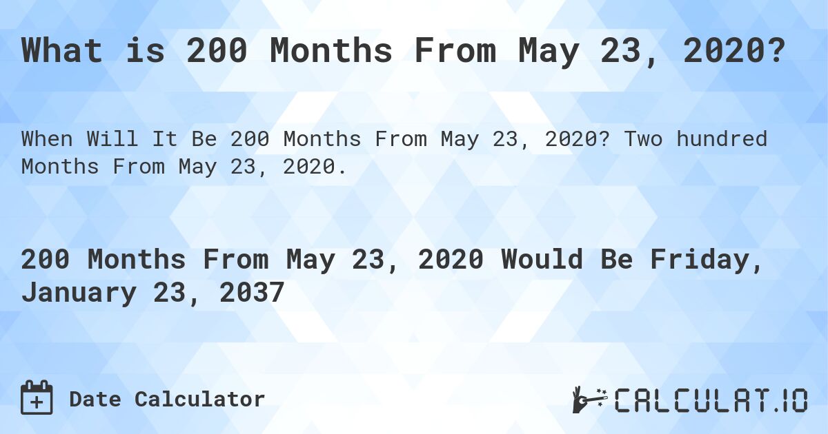 What is 200 Months From May 23, 2020?. Two hundred Months From May 23, 2020.