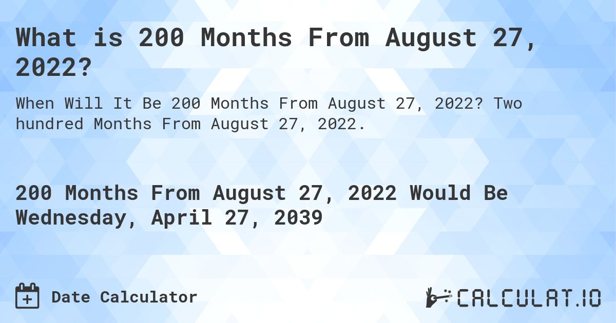 What is 200 Months From August 27, 2022?. Two hundred Months From August 27, 2022.
