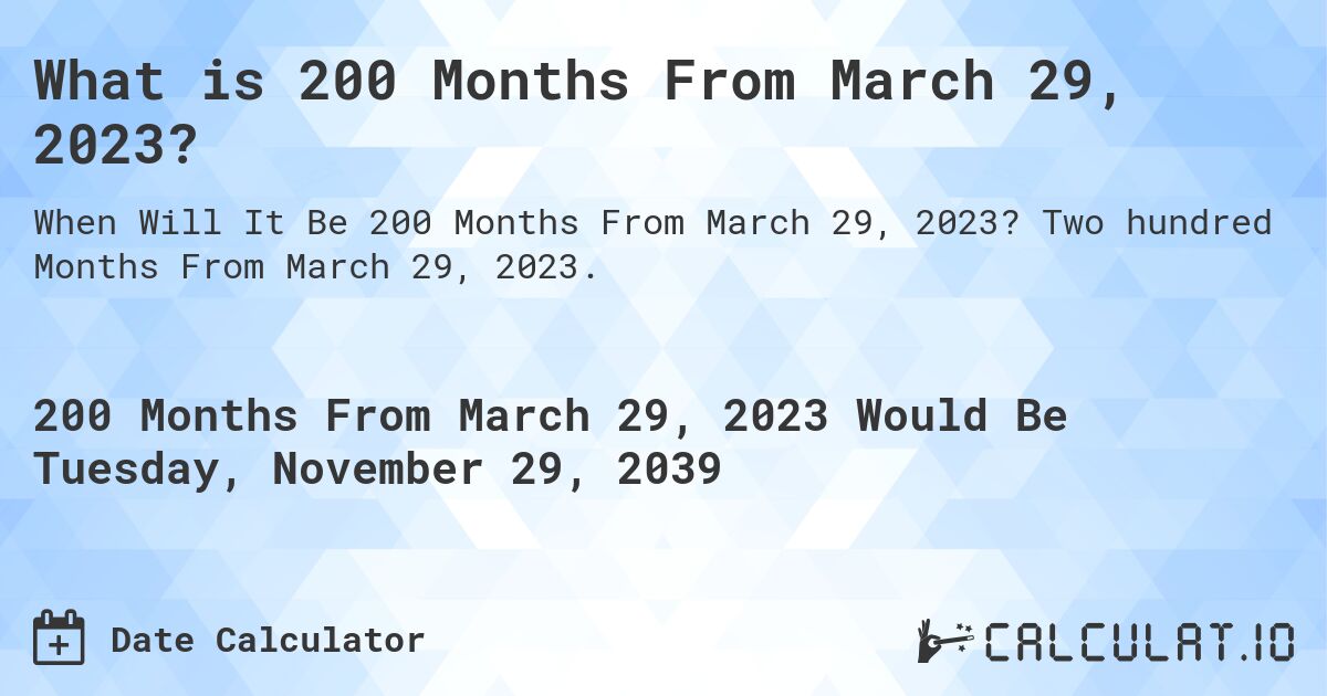 What is 200 Months From March 29, 2023?. Two hundred Months From March 29, 2023.