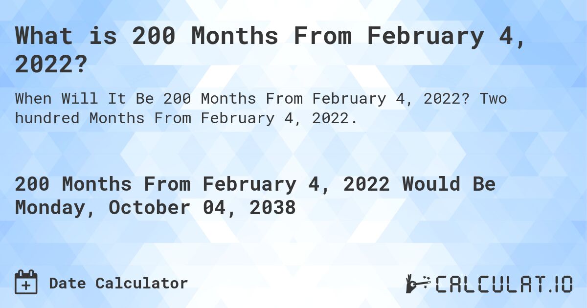 What is 200 Months From February 4, 2022?. Two hundred Months From February 4, 2022.