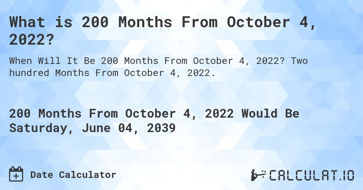 What is 200 Months From October 4, 2022?. Two hundred Months From October 4, 2022.