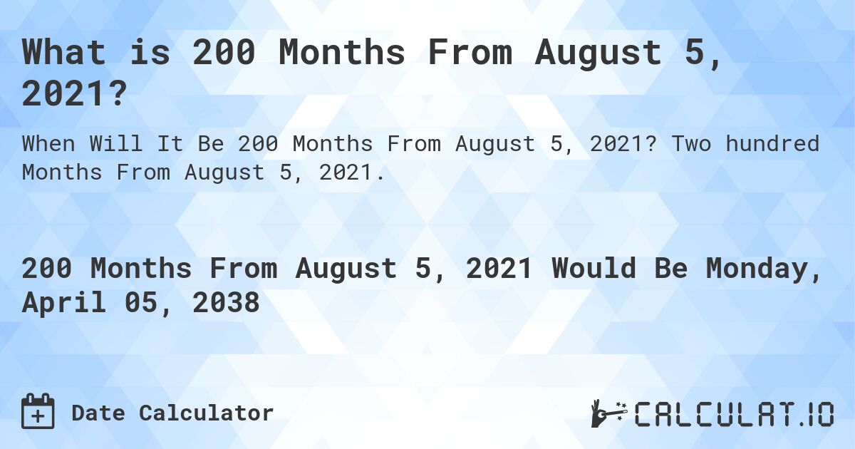 What is 200 Months From August 5, 2021?. Two hundred Months From August 5, 2021.