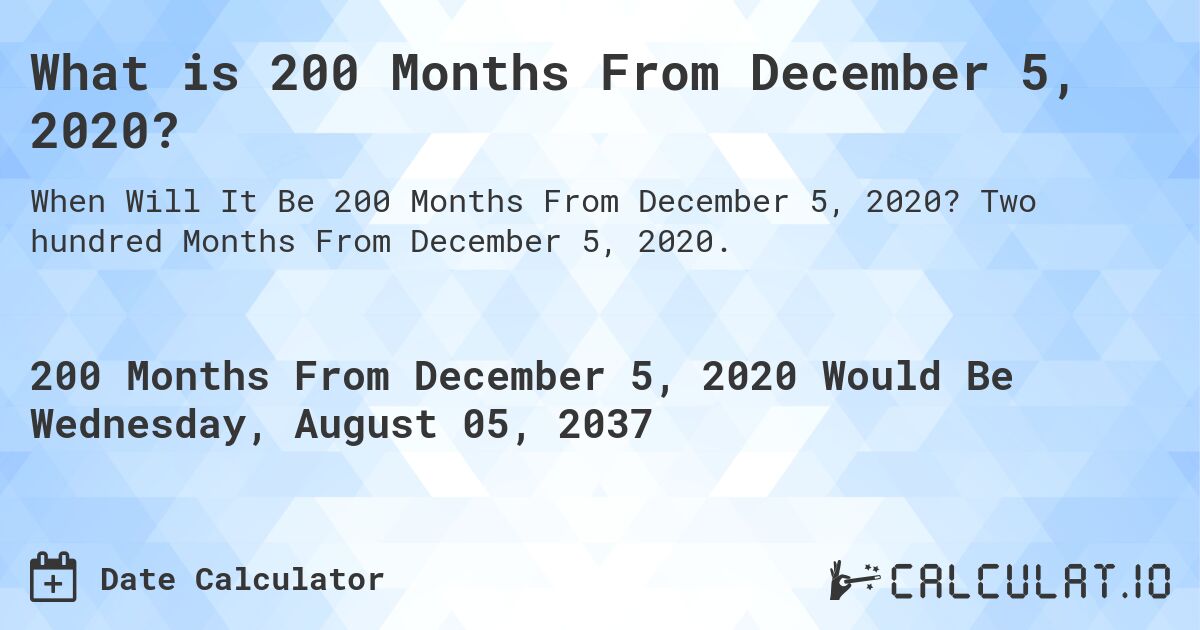 What is 200 Months From December 5, 2020?. Two hundred Months From December 5, 2020.