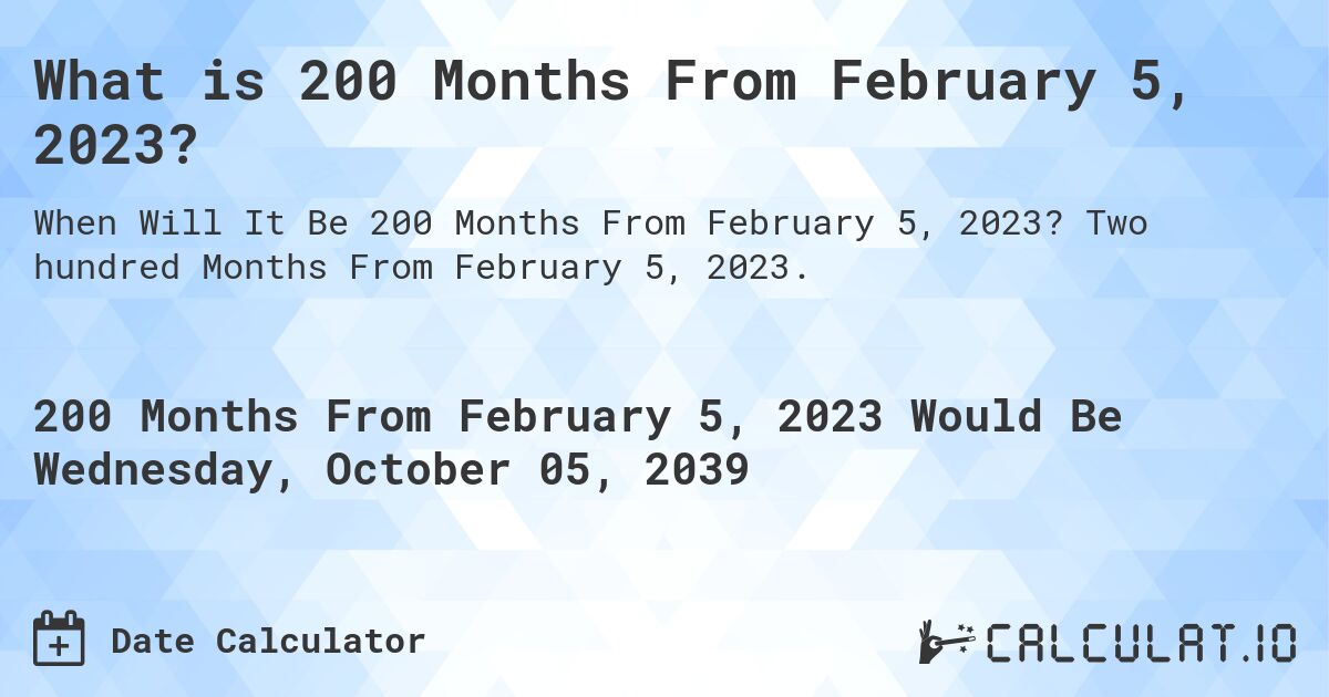 What is 200 Months From February 5, 2023?. Two hundred Months From February 5, 2023.