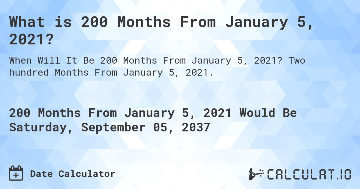 What is 200 Months From January 5, 2021?. Two hundred Months From January 5, 2021.