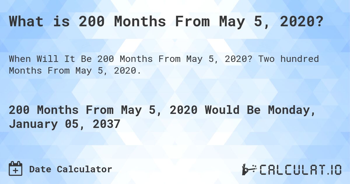What is 200 Months From May 5, 2020?. Two hundred Months From May 5, 2020.