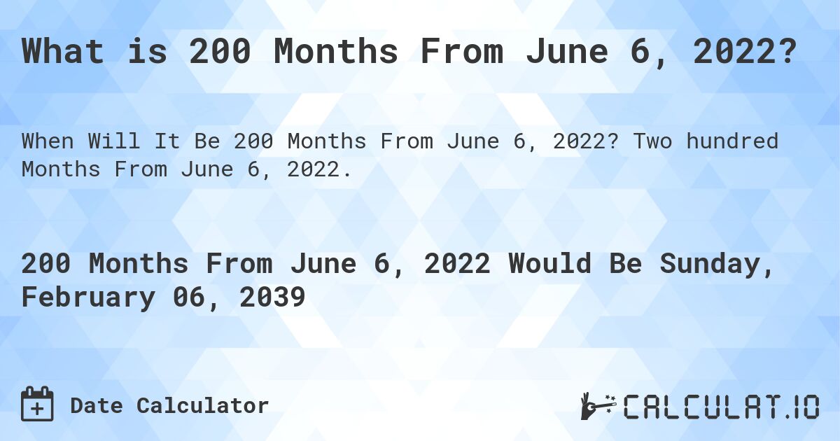 What is 200 Months From June 6, 2022?. Two hundred Months From June 6, 2022.
