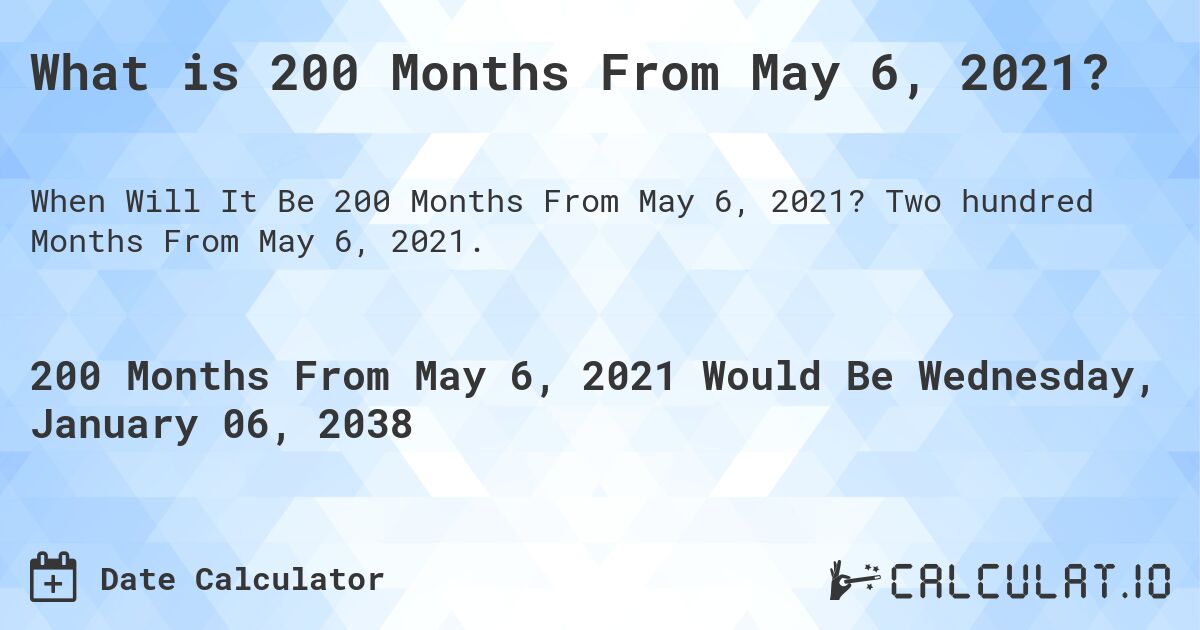 What is 200 Months From May 6, 2021?. Two hundred Months From May 6, 2021.