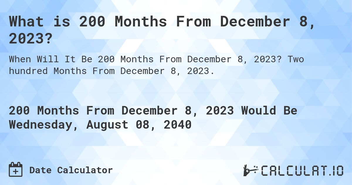 What is 200 Months From December 8, 2023?. Two hundred Months From December 8, 2023.