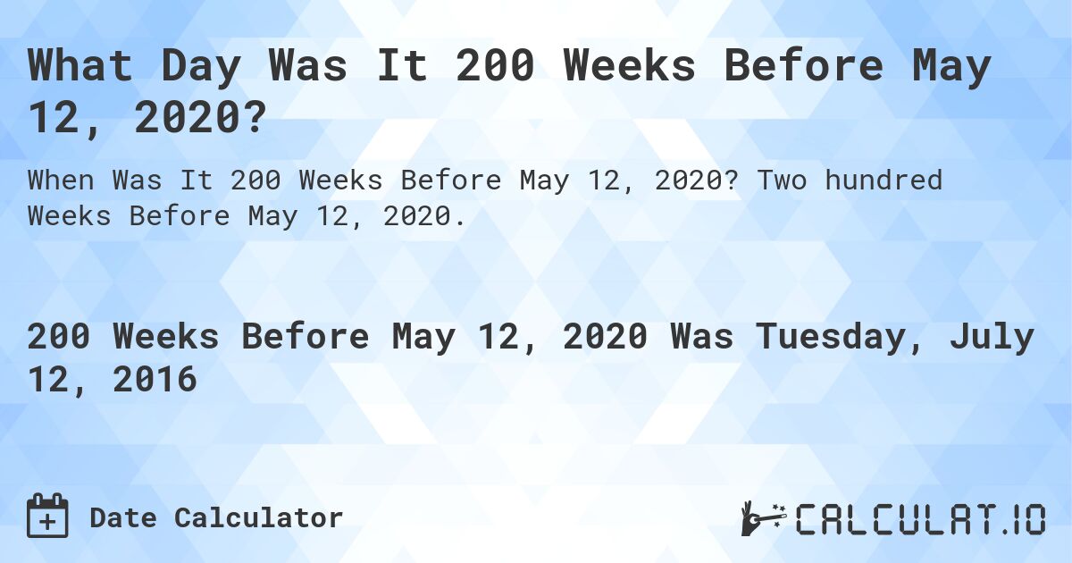 What Day Was It 200 Weeks Before May 12, 2020?. Two hundred Weeks Before May 12, 2020.